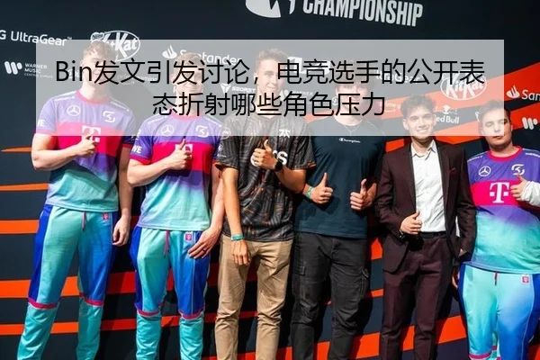 Bin发文引发讨论，电竞选手的公开表态折射哪些角色压力